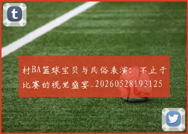村BA篮球宝贝与民俗表演:不止于比赛的视觉盛宴_20260528193125