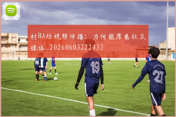 村BA短视频传播:为何能席卷社交媒体_20260603222433